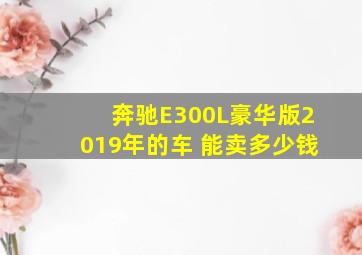 奔驰E300L豪华版2019年的车 能卖多少钱